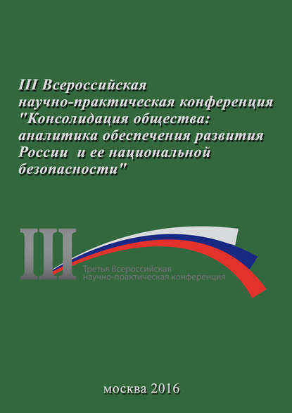 Консолидация общества: аналитика обеспечения развития России и ее национальной безопасности. Сборник материалов III Всероссийской научно-практической конференции 23 ноября 2016 г. - Сборник статей