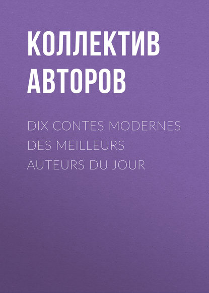 Dix contes modernes des meilleurs auteurs du jour - Коллектив авторов