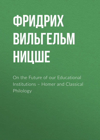 On the Future of our Educational Institutions – Homer and Classical Philology - Фридрих Вильгельм Ницше