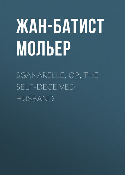 Sganarelle, or, the Self-Deceived Husband - Мольер (Жан-Батист Поклен)