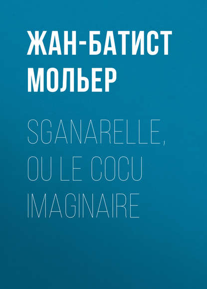 Sganarelle, ou le Cocu imaginaire - Мольер (Жан-Батист Поклен)