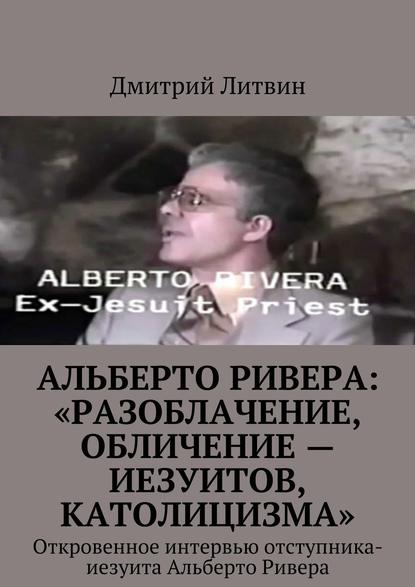 Альберто Ривера: «Разоблачение, обличение – иезуитов, католицизма». Откровенное интервью отступника-иезуита Альберто Ривера - Дмитрий Литвин