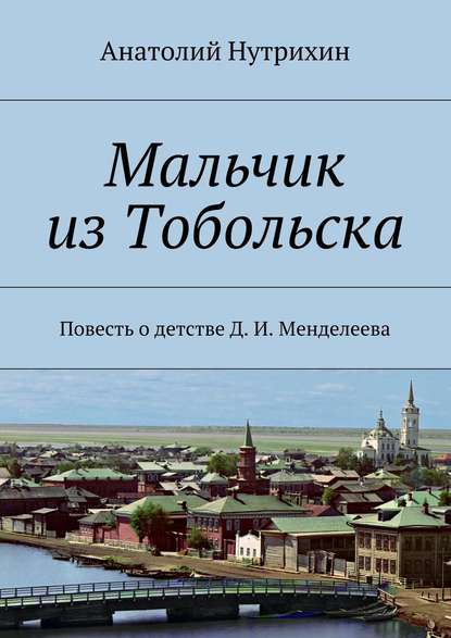 Мальчик из Тобольска. Повесть о детстве Д. И. Менделеева — Анатолий Нутрихин