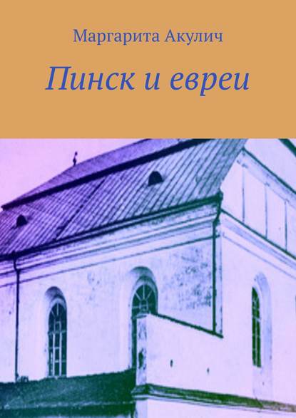 Пинск и евреи. История, Холокост, наши дни - Маргарита Акулич