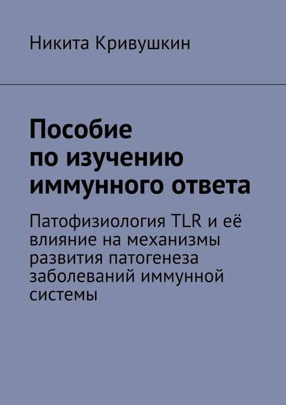 Пособие по изучению иммунного ответа. Патофизиология TLR и её влияние на механизмы развития патогенеза заболеваний иммунной системы - Никита Александрович Кривушкин