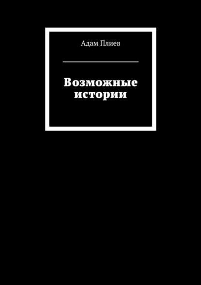 Возможные истории - Адам Плиев