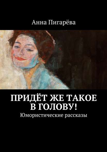 Придёт же такое в голову! Юмористические рассказы — Анна Пигарёва