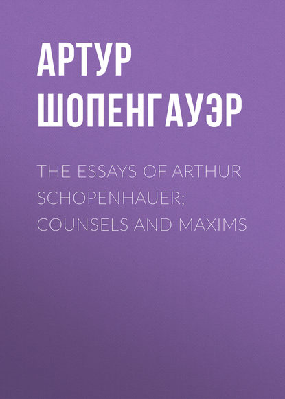 The Essays of Arthur Schopenhauer; Counsels and Maxims - Артур Шопенгауэр