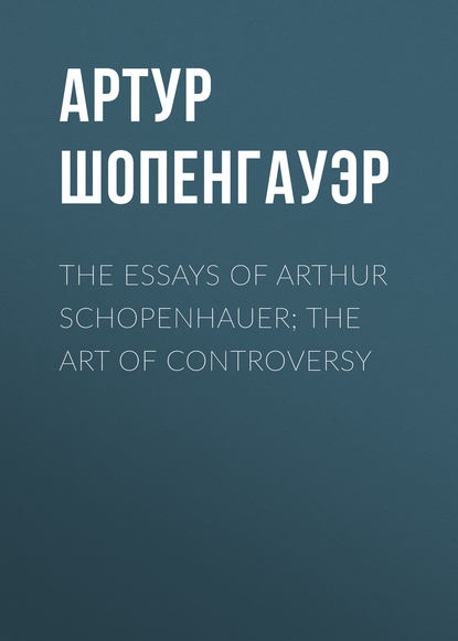 The Essays of Arthur Schopenhauer; the Art of Controversy - Артур Шопенгауэр