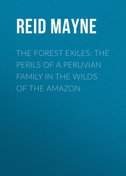 The Forest Exiles: The Perils of a Peruvian Family in the Wilds of the Amazon - Майн Рид