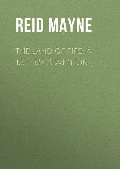 The Land of Fire: A Tale of Adventure - Майн Рид