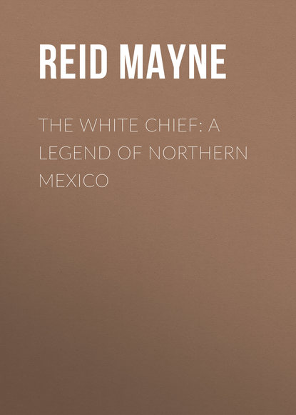 The White Chief: A Legend of Northern Mexico - Майн Рид