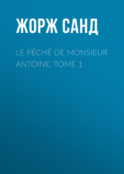 Le p?ch? de Monsieur Antoine, Tome 1 - Жорж Санд