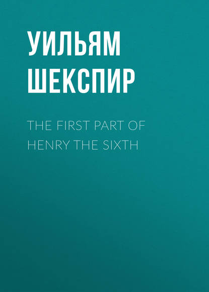 The First Part of Henry the Sixth - Уильям Шекспир