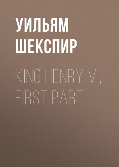 King Henry VI, First Part - Уильям Шекспир