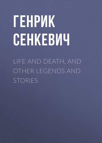 Life and Death, and Other Legends and Stories - Генрик Сенкевич