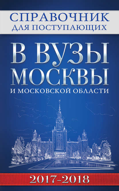 Справочник для поступающих в вузы Москвы и Московской области, 2017–2018 - Группа авторов