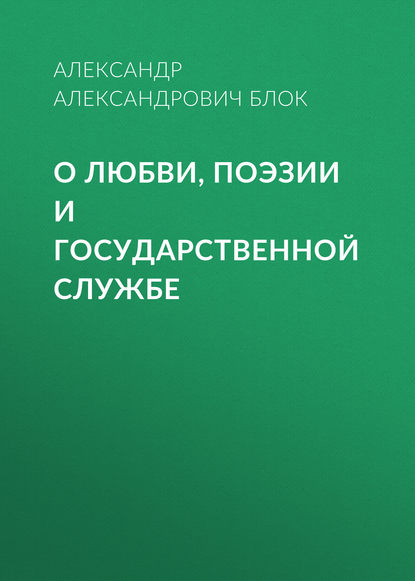 О любви, поэзии и государственной службе — Александр Блок