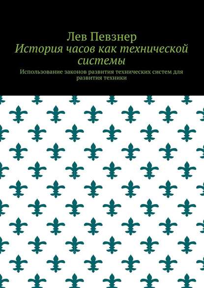 История часов как технической системы. Использование законов развития технических систем для развития техники - Лев Певзнер