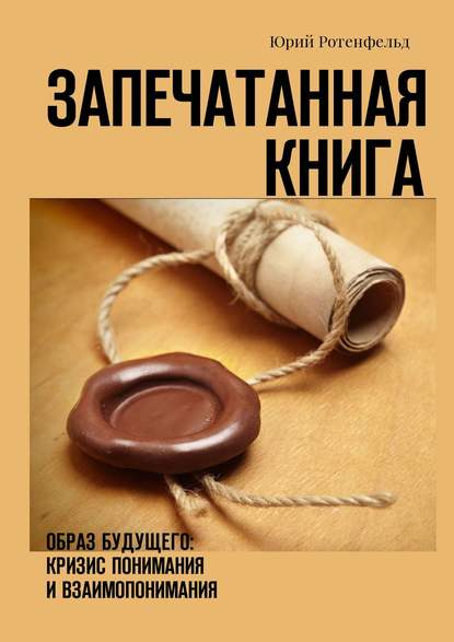 Запечатанная книга. Образ будущего: кризис понимания и взаимопонимания - Юрий Ротенфельд