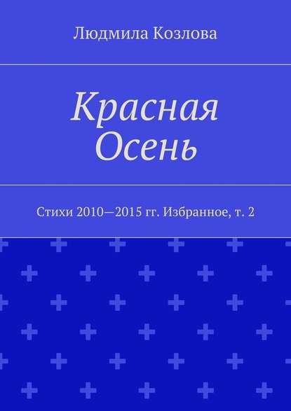 Красная Осень. Стихи 2010—2015 гг. Избранное, т. 2 - Людмила Максимовна Козлова