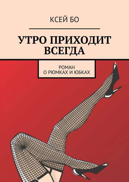 УТРО ПРИХОДИТ ВСЕГДА. РОМАН О РЮМКАХ И ЮБКАХ — КСЕЙ БО