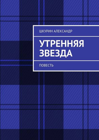 Утренняя звезда. Повесть — Александр Шкурин