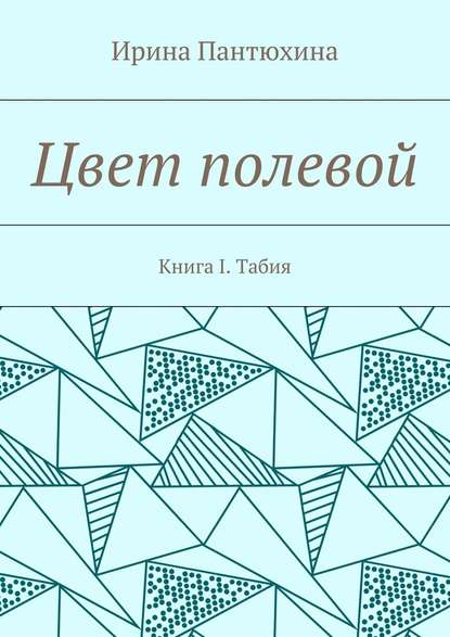 Цвет полевой. Книга I. Табия — Ирина Алекандровна Пантюхина