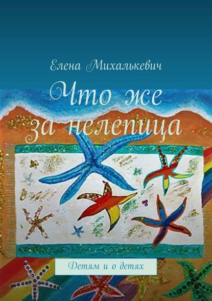 Что же за нелепица. Детям и о детях — Елена Михалькевич