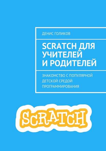 Scratch для учителей и родителей. Знакомство с популярной детской средой программирования — Денис Голиков