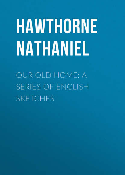 Our Old Home: A Series of English Sketches - Натаниель Готорн