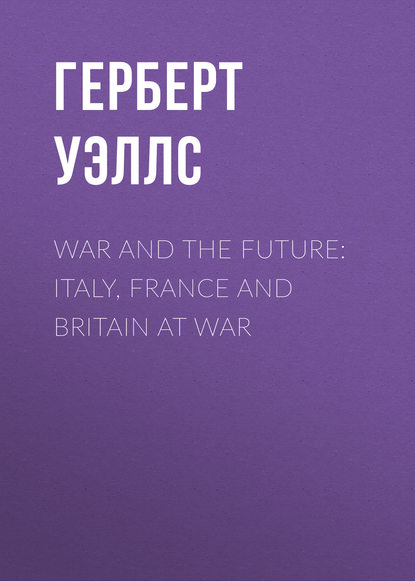 War and the Future: Italy, France and Britain at War — Герберт Уэллс