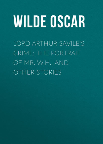 Lord Arthur Savile's Crime; The Portrait of Mr. W.H., and Other Stories — Оскар Уайльд