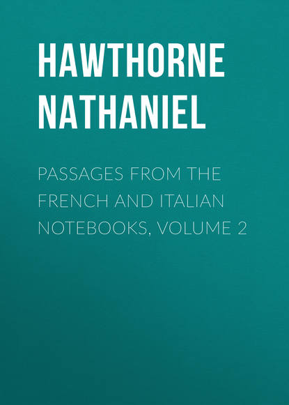 Passages from the French and Italian Notebooks, Volume 2 - Натаниель Готорн