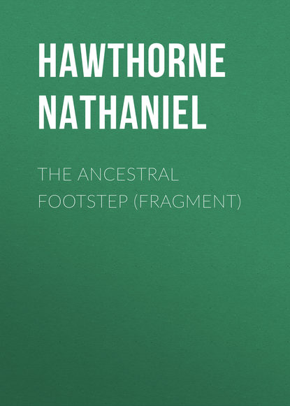 The Ancestral Footstep (fragment) - Натаниель Готорн