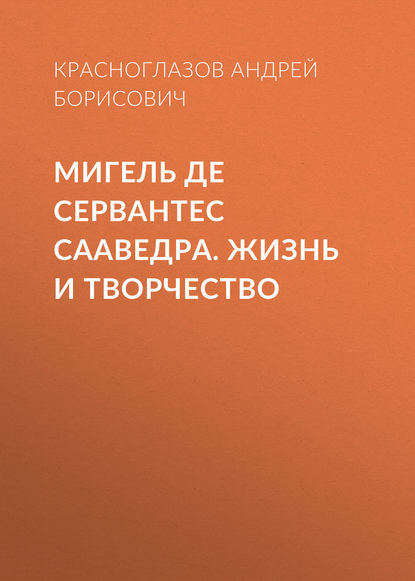 Мигель де Сервантес Сааведра. Жизнь и творчество — Андрей Красноглазов