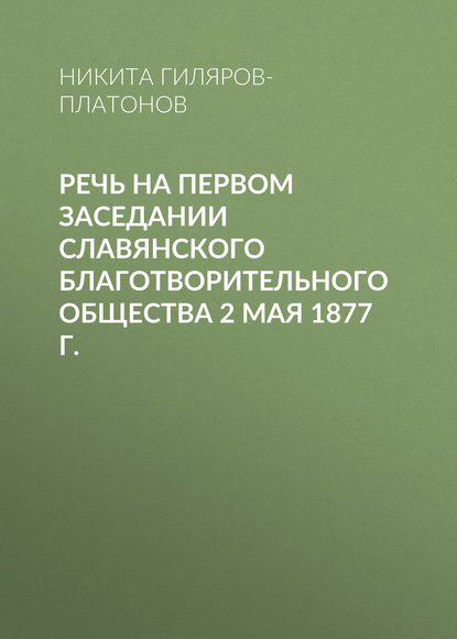 Речь на первом заседании Славянского благотворительного общества 2 мая 1877 г. - Никита Гиляров-Платонов