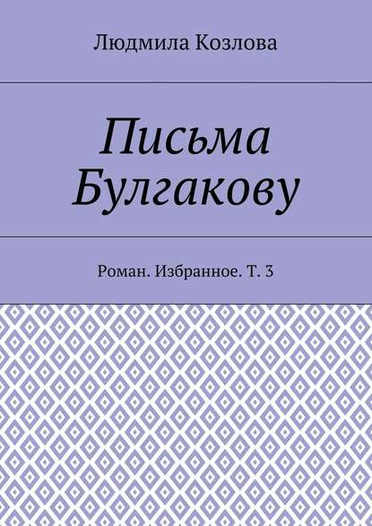 Письма Булгакову. Роман. Избранное. Т. 3 — Людмила Максимовна Козлова