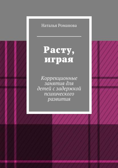 Расту, играя. Коррекционные занятия для детей с задержкой психического развития — Наталья Романова