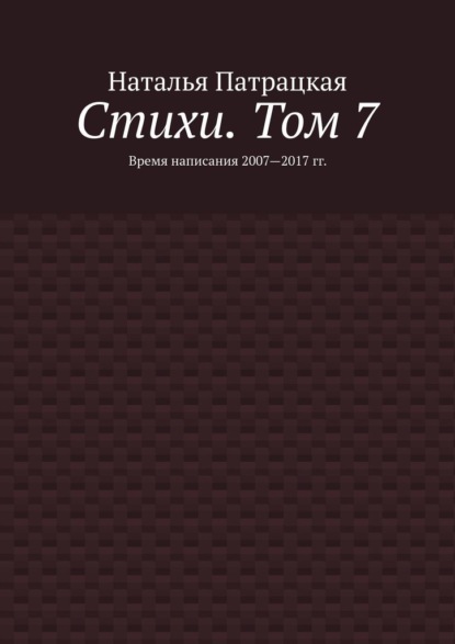 Стихи. Том 7. Время написания 2007—2017 гг. - Наталья Патрацкая