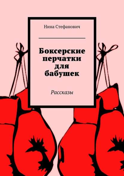 Боксерские перчатки для бабушек. Рассказы — Нина Стефанович