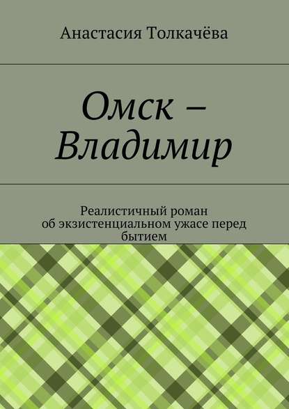 Омск – Владимир. Реалистичный роман об экзистенциальном ужасе перед бытием — Анастасия Олеговна Толкачёва