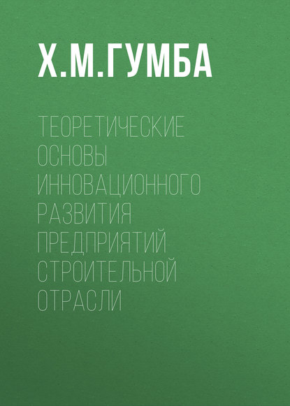 Теоретические основы инновационного развития предприятий строительной отрасли - Х. М. Гумба