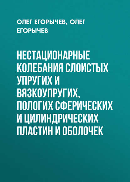 Нестационарные колебания слоистых упругих и вязкоупругих, пологих сферических и цилиндрических пластин и оболочек - О. О. Егорычев