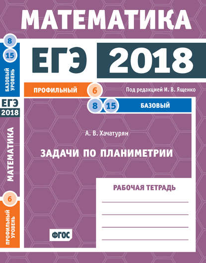 ЕГЭ 2018. Математика. Задачи по планиметрии. Задача 6 (профильный уровень). Задачи 8, 15 (базовый уровень). Рабочая тетрадь - А. В. Хачатурян