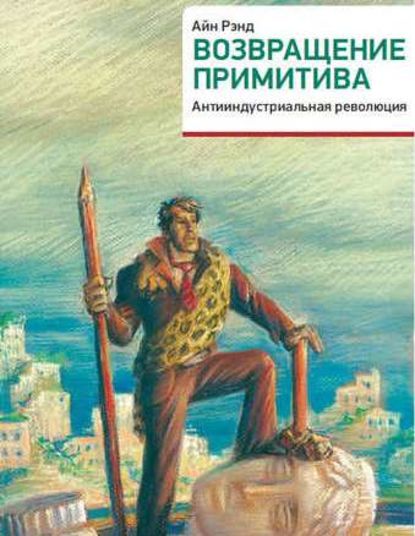 Возвращение примитива. Антииндустриальная революция — Айн Рэнд