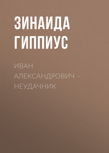 Иван Александрович – неудачник — Зинаида Гиппиус