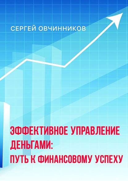 Эффективное управление деньгами. Путь к финансовому успеху — Сергей Анатольевич Овчинников