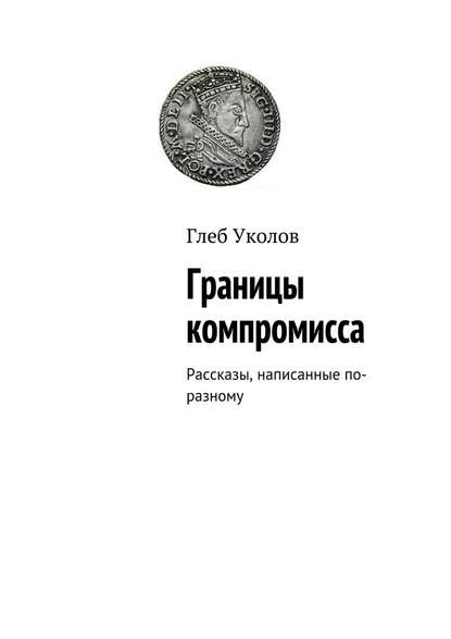 Границы компромисса. Рассказы, написанные по-разному — Глеб Уколов