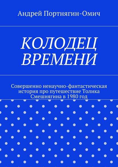 Колодец времени. Совершенно ненаучно-фантастическая история про путешествие Толика Смешнягина в 1980 год — Андрей Портнягин-Омич